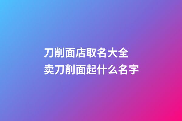 刀削面店取名大全 卖刀削面起什么名字-第1张-店铺起名-玄机派